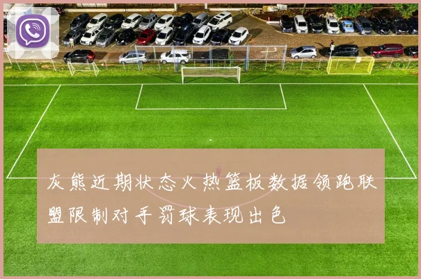 灰熊近期状态火热篮板数据领跑联盟限制对手罚球表现出色