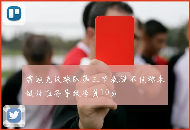 雷迪克谈球队第三节表现不佳称未做好准备导致净负10分