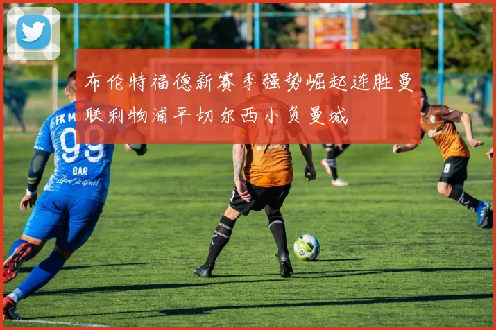 布伦特福德新赛季强势崛起连胜曼联利物浦平切尔西小负曼城