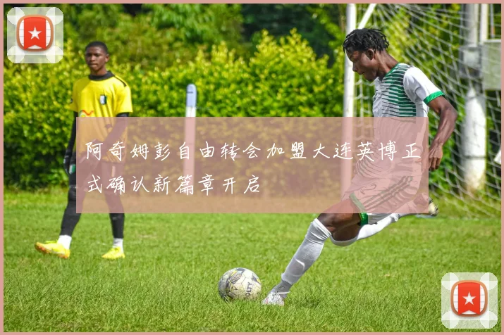 阿奇姆彭自由转会加盟大连英博正式确认新篇章开启