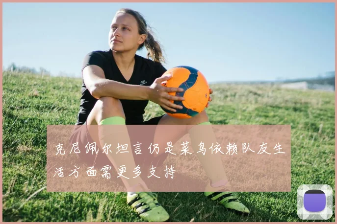 克尼佩尔坦言仍是菜鸟依赖队友生活方面需更多支持
