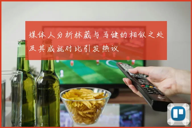 媒体人分析林葳与马健的相似之处及其成就对比引发热议