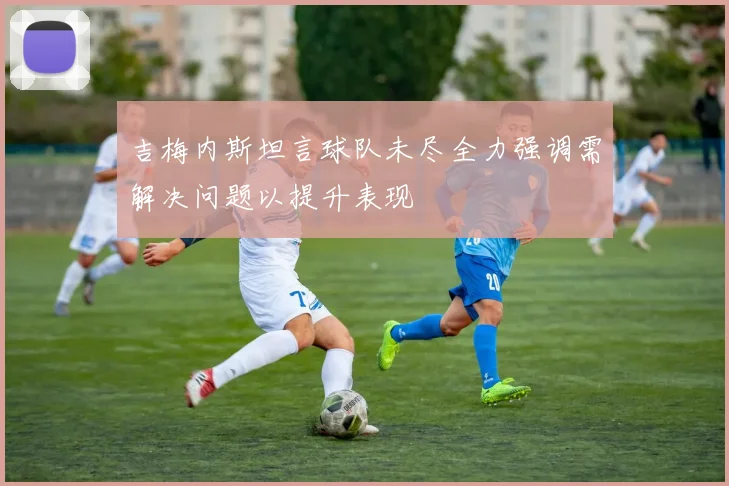 吉梅内斯坦言球队未尽全力强调需解决问题以提升表现