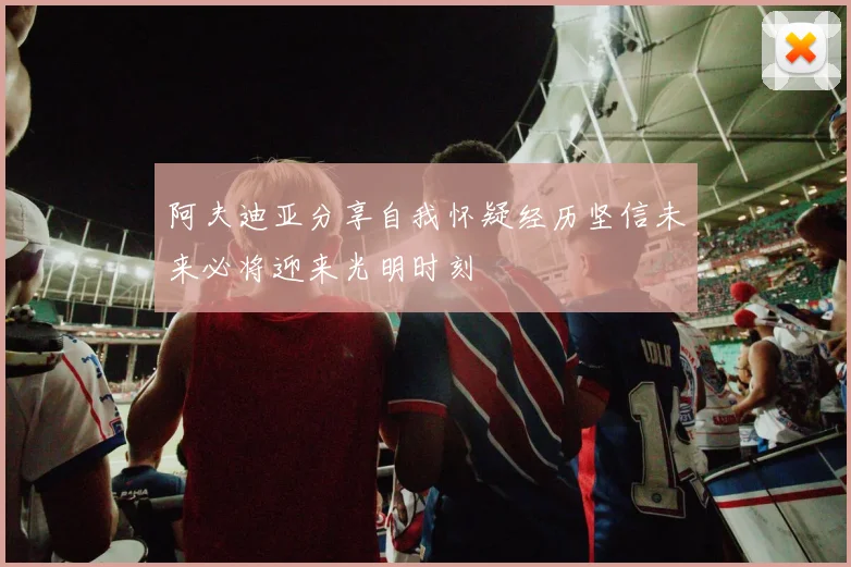阿夫迪亚分享自我怀疑经历坚信未来必将迎来光明时刻