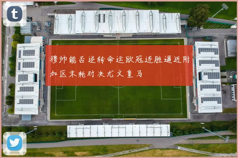 穆帅能否逆转命运欧冠连胜逼近附加区末轮对决尤文皇马