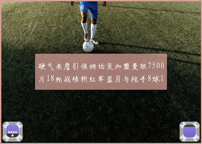 硬气老詹引领姆伯莫加盟曼联7500万18轮战绩斩红军蓝月与枪手8球1助