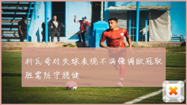 科瓦奇对失球表现不满强调欧冠取胜需防守稳健
