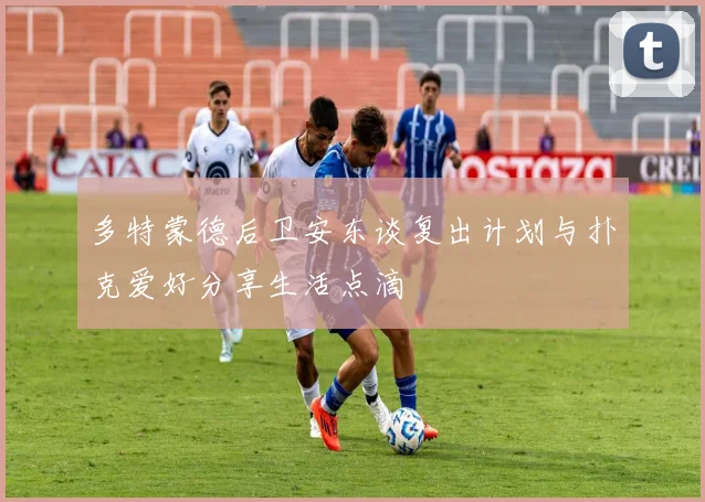 多特蒙德后卫安东谈复出计划与扑克爱好分享生活点滴