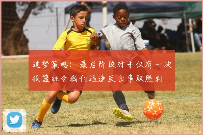 追梦策略：最后阶段对手仅有一次投篮机会我们迅速反击争取胜利