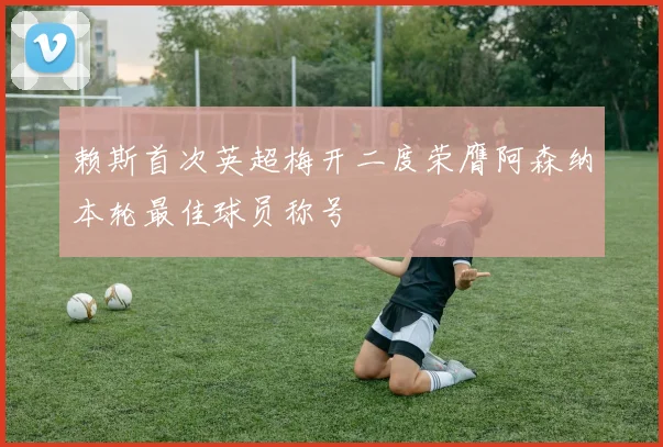 赖斯首次英超梅开二度荣膺阿森纳本轮最佳球员称号