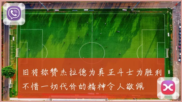 旧将称赞杰拉德为真正斗士为胜利不惜一切代价的精神令人敬佩