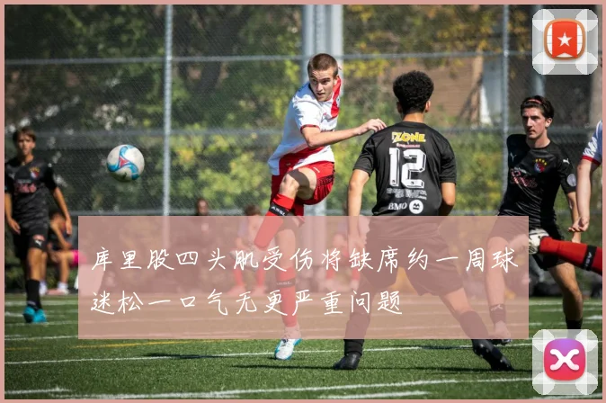 库里股四头肌受伤将缺席约一周球迷松一口气无更严重问题