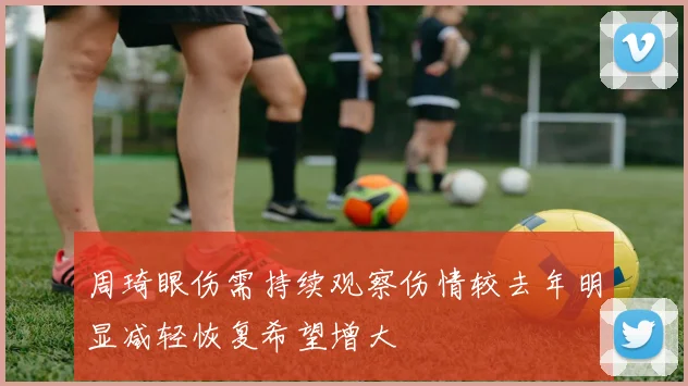 周琦眼伤需持续观察伤情较去年明显减轻恢复希望增大