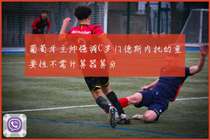 葡萄牙主帅强调C罗门德斯内托的重要性不需计算器算分