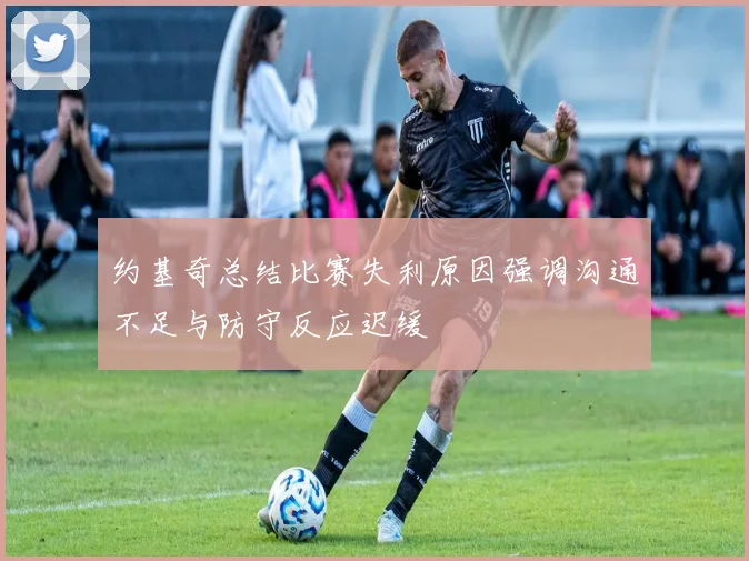 约基奇总结比赛失利原因强调沟通不足与防守反应迟缓