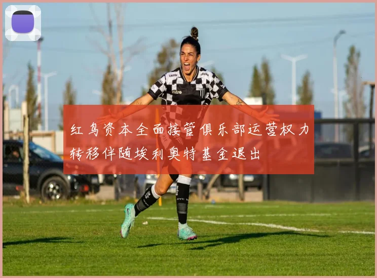 红鸟资本全面接管俱乐部运营权力转移伴随埃利奥特基金退出