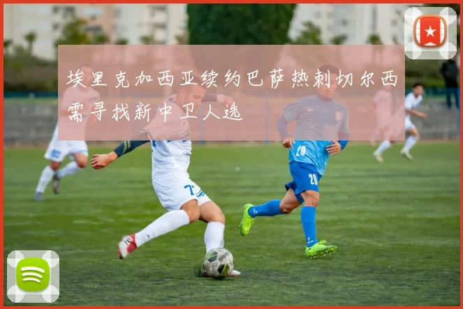埃里克加西亚续约巴萨热刺切尔西需寻找新中卫人选