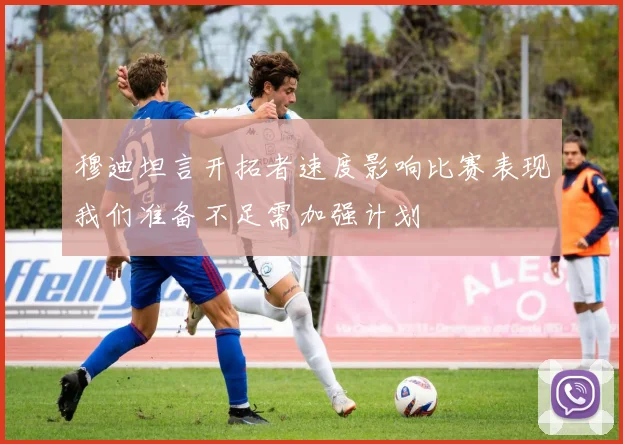 穆迪坦言开拓者速度影响比赛表现我们准备不足需加强计划