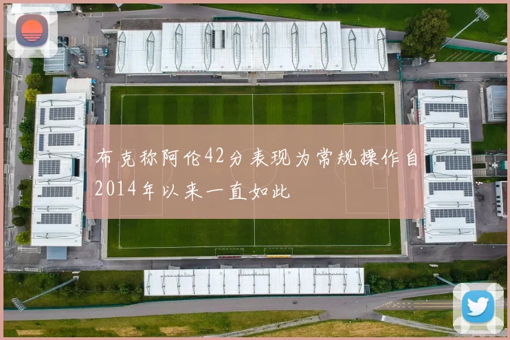布克称阿伦42分表现为常规操作自2014年以来一直如此