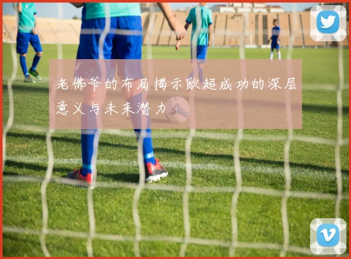 老佛爷的布局揭示欧超成功的深层意义与未来潜力