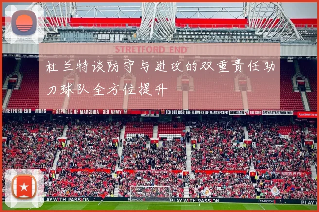 杜兰特谈防守与进攻的双重责任助力球队全方位提升