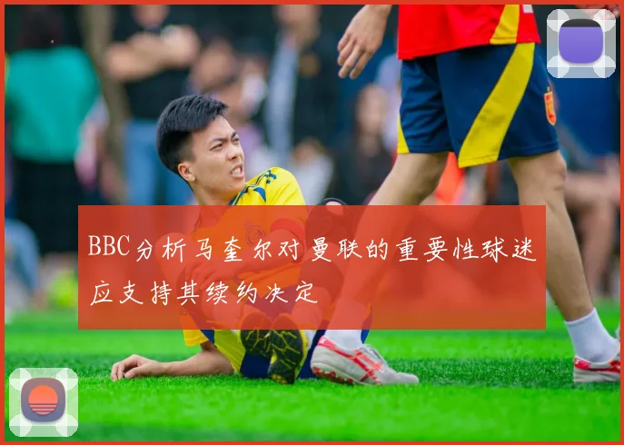BBC分析马奎尔对曼联的重要性球迷应支持其续约决定