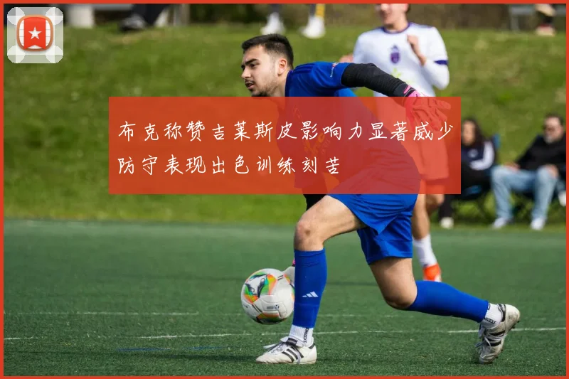 布克称赞吉莱斯皮影响力显著威少防守表现出色训练刻苦