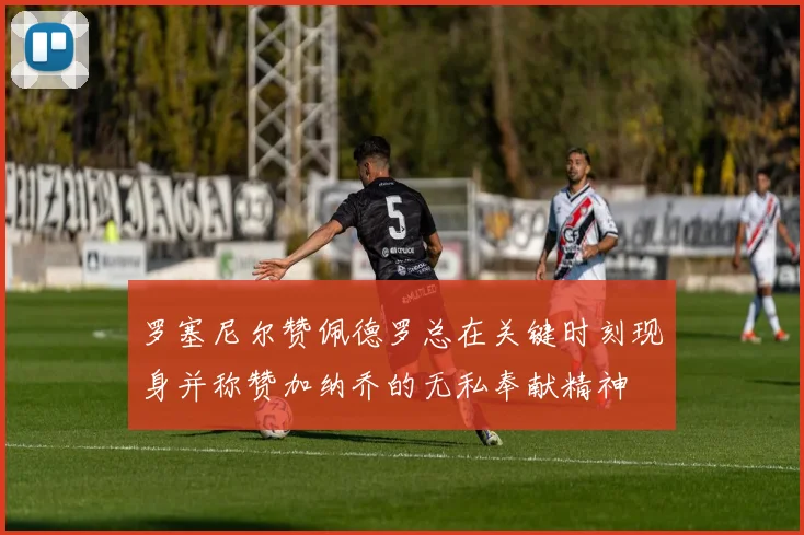 罗塞尼尔赞佩德罗总在关键时刻现身并称赞加纳乔的无私奉献精神