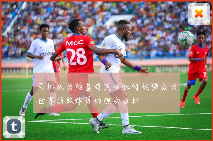 司机认为约基奇凭借独特优势成为世界顶级球员的理由分析