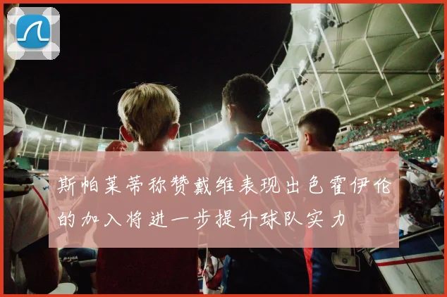斯帕莱蒂称赞戴维表现出色霍伊伦的加入将进一步提升球队实力