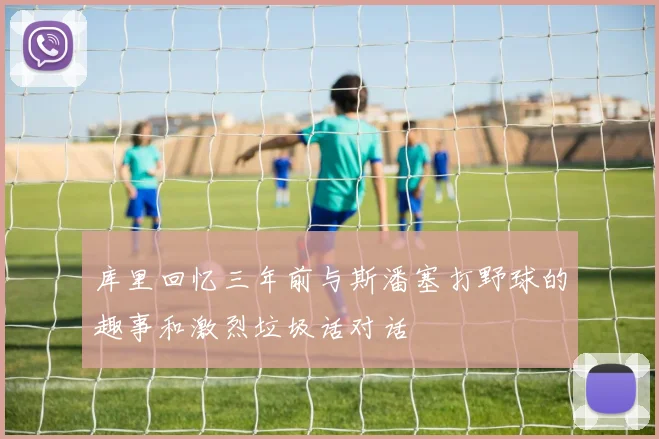 库里回忆三年前与斯潘塞打野球的趣事和激烈垃圾话对话