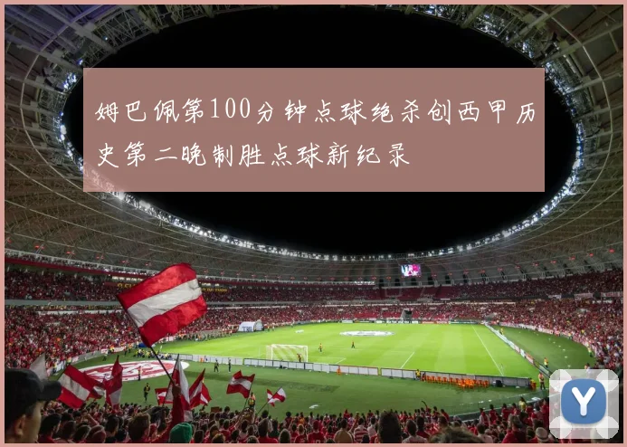 姆巴佩第100分钟点球绝杀创西甲历史第二晚制胜点球新纪录