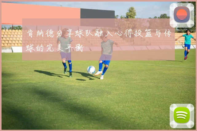 肯纳德分享球队融入心得投篮与传球的完美平衡