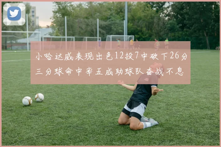 小哈达威表现出色12投7中砍下26分三分球命中率五成助球队奋战不息