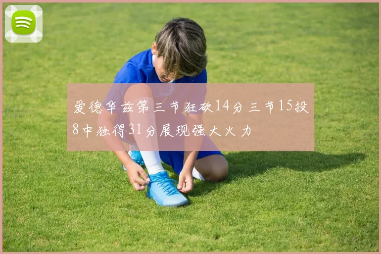 爱德华兹第三节狂砍14分三节15投8中独得31分展现强大火力