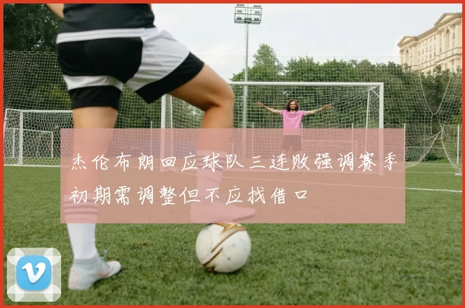 杰伦布朗回应球队三连败强调赛季初期需调整但不应找借口