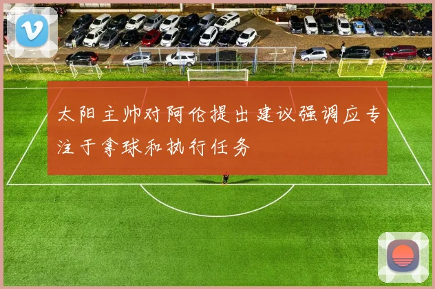 太阳主帅对阿伦提出建议强调应专注于拿球和执行任务