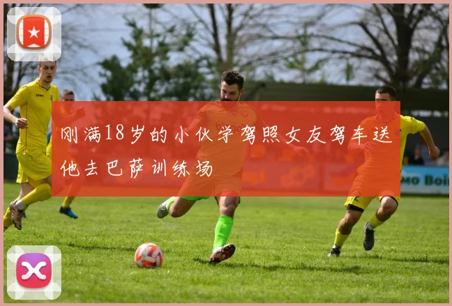 刚满18岁的小伙学驾照女友驾车送他去巴萨训练场
