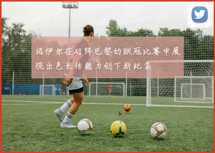 诺伊尔在对阵巴黎的欧冠比赛中展现出色长传能力创下新纪录
