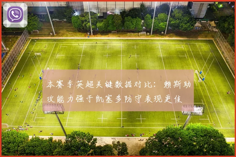 本赛季英超关键数据对比：赖斯助攻能力强于凯塞多防守表现更佳