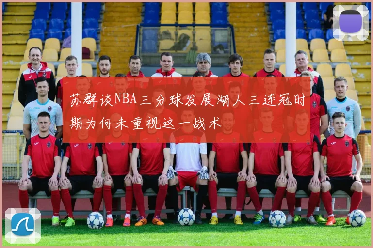 苏群谈NBA三分球发展湖人三连冠时期为何未重视这一战术