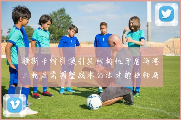 穆斯卡特引援引发结构性矛盾海港三轮后需调整战术打法才能逆转局面