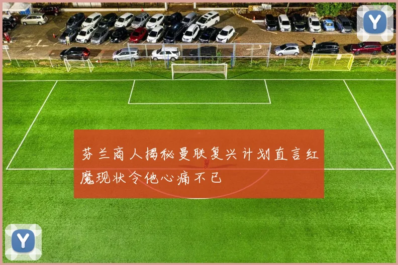 芬兰商人揭秘曼联复兴计划直言红魔现状令他心痛不已