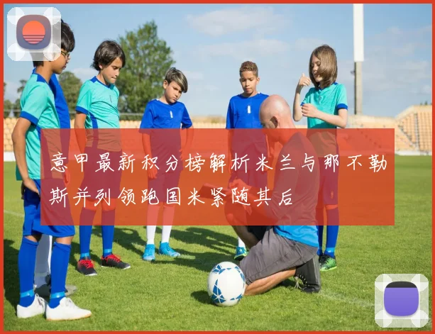 意甲最新积分榜解析米兰与那不勒斯并列领跑国米紧随其后