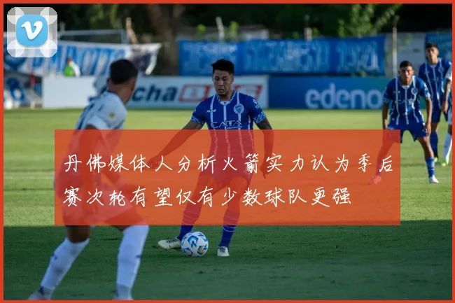 丹佛媒体人分析火箭实力认为季后赛次轮有望仅有少数球队更强