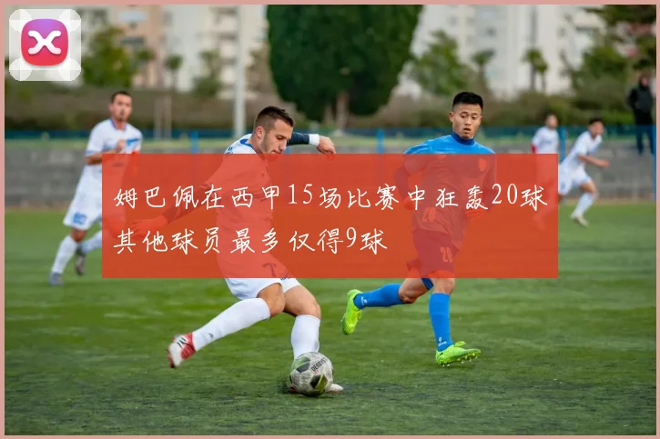 姆巴佩在西甲15场比赛中狂轰20球其他球员最多仅得9球