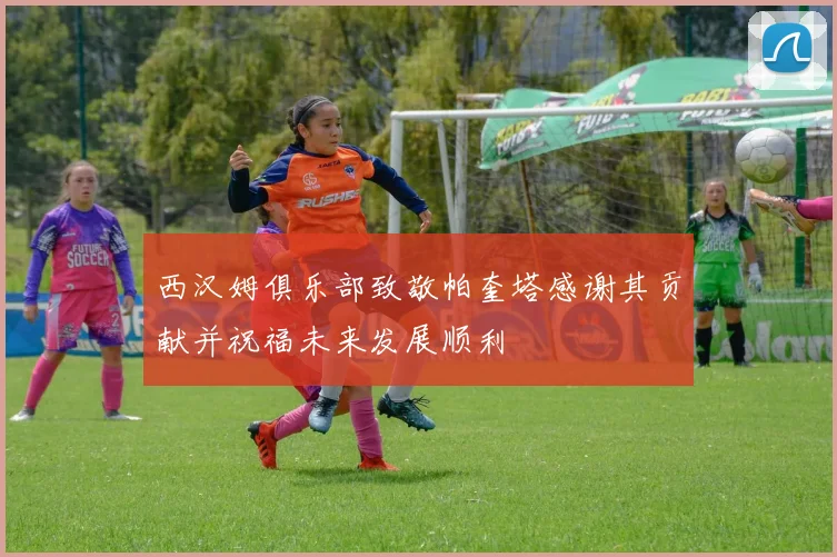 西汉姆俱乐部致敬帕奎塔感谢其贡献并祝福未来发展顺利