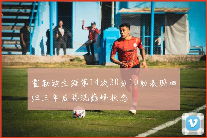 霍勒迪生涯第14次30分10助表现回归三年后再现巅峰状态