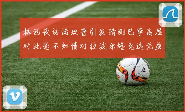 梅西夜访诺坎普引发猜测巴萨高层对此毫不知情对拉波尔塔竞选无益