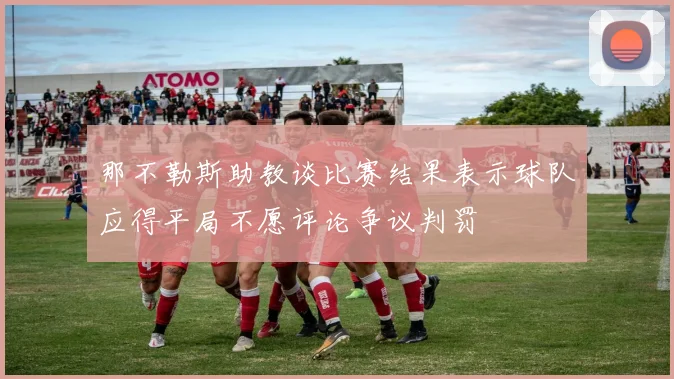 那不勒斯助教谈比赛结果表示球队应得平局不愿评论争议判罚